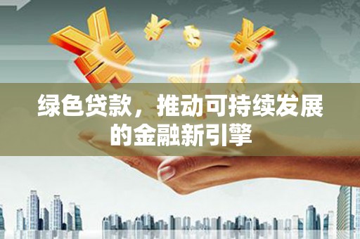 湟源绿色贷款，推动可持续发展的金融新引擎