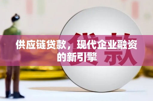 湟源供应链贷款，现代企业融资的新引擎