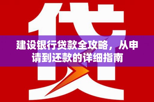 湟源建设银行贷款全攻略，从申请到还款的详细指南