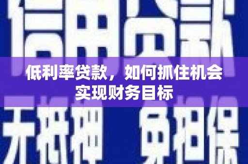 湟源低利率贷款，如何抓住机会实现财务目标