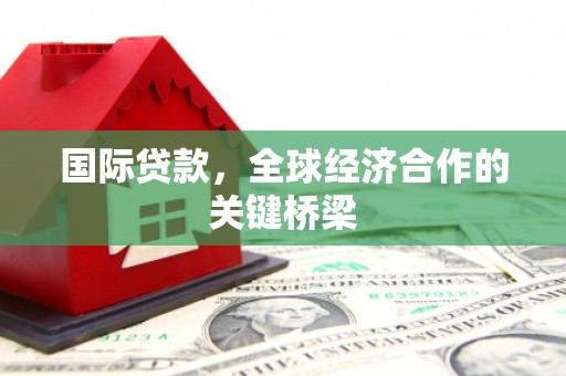 湟源国际贷款，全球经济合作的关键桥梁
