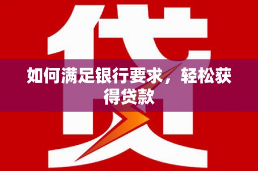 湟源如何满足银行要求，轻松获得贷款