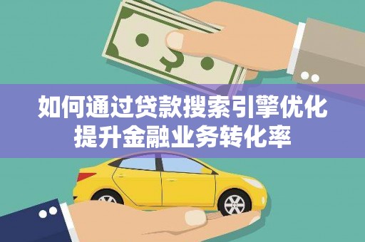 湟源如何通过贷款搜索引擎优化提升金融业务转化率