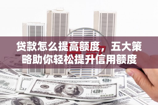 湟源贷款怎么提高额度，五大策略助你轻松提升信用额度