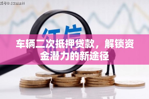 湟源车辆二次抵押贷款，解锁资金潜力的新途径