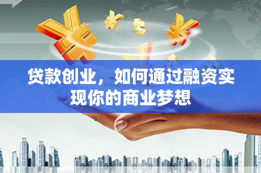 湟源贷款创业，如何通过融资实现你的商业梦想