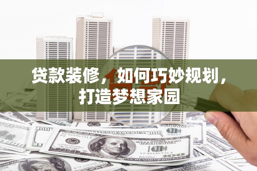 湟源贷款装修，如何巧妙规划，打造梦想家园