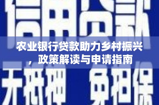 湟源农业银行贷款助力乡村振兴，政策解读与申请指南