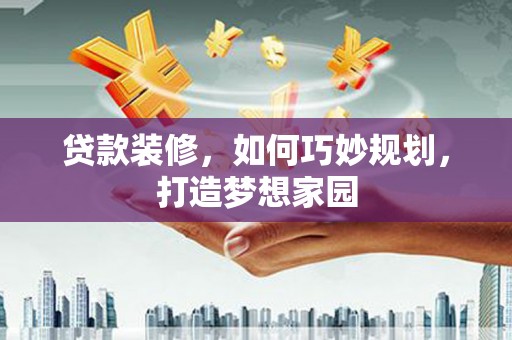 湟源贷款装修，如何巧妙规划，打造梦想家园