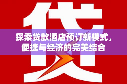湟源探索贷款酒店预订新模式，便捷与经济的完美结合