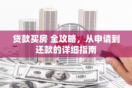 湟源贷款买房 全攻略，从申请到还款的详细指南