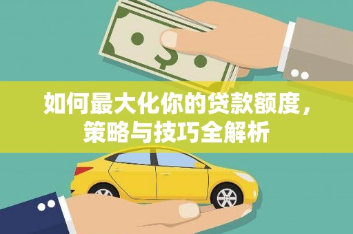 湟源如何最大化你的贷款额度，策略与技巧全解析