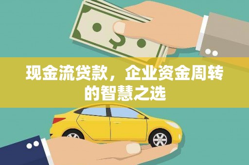 湟源现金流贷款，企业资金周转的智慧之选