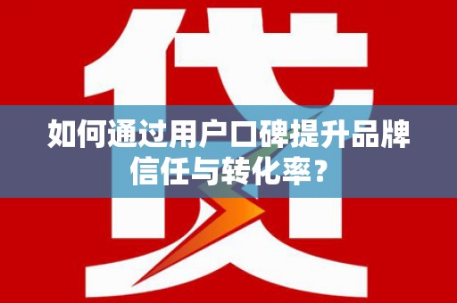 湟源如何通过用户口碑提升品牌信任与转化率？