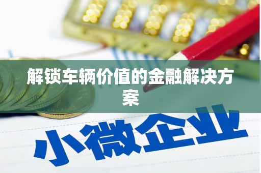 湟源解锁车辆价值的金融解决方案