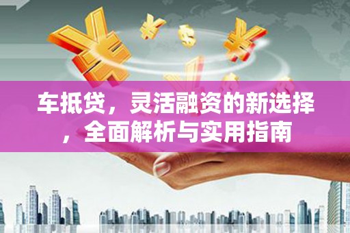 湟源车抵贷，灵活融资的新选择，全面解析与实用指南