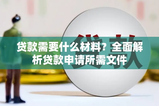 湟源贷款需要什么材料？全面解析贷款申请所需文件