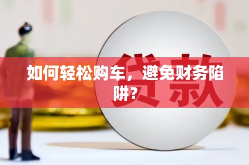 湟源如何轻松购车，避免财务陷阱？