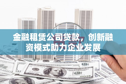 湟源金融租赁公司贷款，创新融资模式助力企业发展