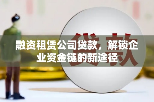 湟源融资租赁公司贷款，解锁企业资金链的新途径